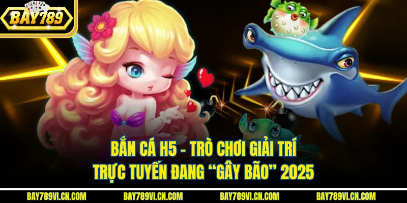 Bắn Cá H5 – Trò Chơi Giải Trí Trực Tuyến Đang “Gây Bão” 2025
