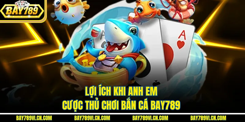 Lợi ích khi anh em cược thủ chơi bắn cá Bay789